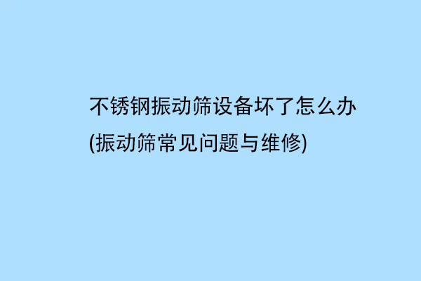 不锈钢振动筛设备坏了怎么办(振动筛常见问题与维修)